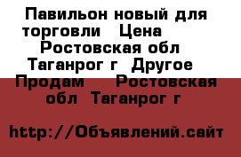   Павильон новый для торговли › Цена ­ 190 - Ростовская обл., Таганрог г. Другое » Продам   . Ростовская обл.,Таганрог г.